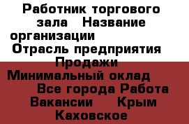 Работник торгового зала › Название организации ­ Team PRO 24 › Отрасль предприятия ­ Продажи › Минимальный оклад ­ 25 000 - Все города Работа » Вакансии   . Крым,Каховское